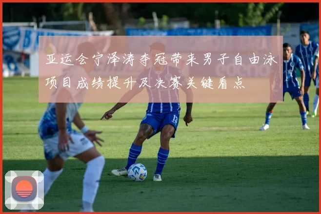 亚运会宁泽涛夺冠带来男子自由泳项目成绩提升及决赛关键看点