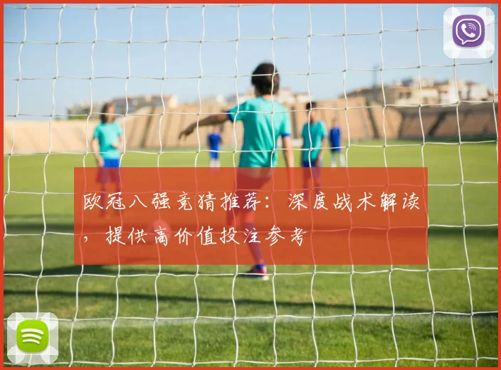 欧冠八强竞猜推荐：深度战术解读，提供高价值投注参考
