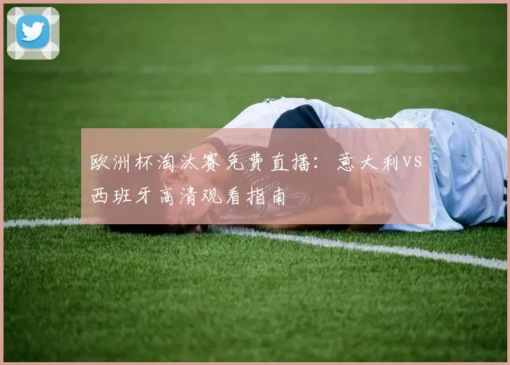 欧洲杯淘汰赛免费直播：意大利vs西班牙高清观看指南