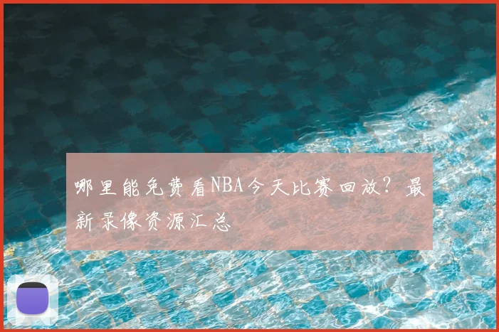 哪里能免费看NBA今天比赛回放？最新录像资源汇总