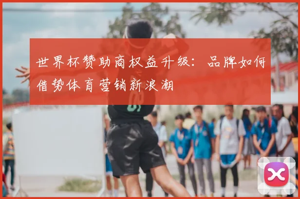 世界杯赞助商权益升级：品牌如何借势体育营销新浪潮
