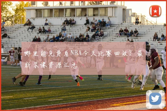 哪里能免费看NBA今天比赛回放？最新录像资源汇总
