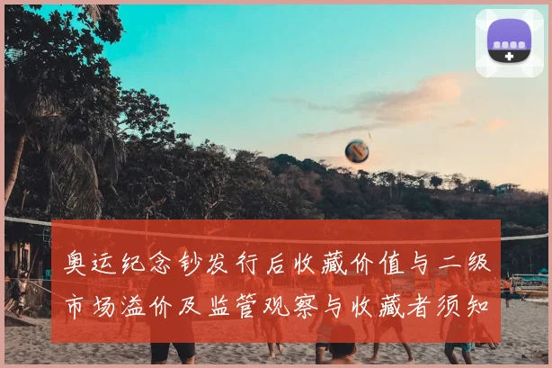 奥运纪念钞发行后收藏价值与二级市场溢价及监管观察与收藏者须知