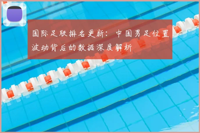 国际足联排名更新：中国男足位置波动背后的数据深度解析
