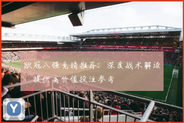 欧冠八强竞猜推荐：深度战术解读，提供高价值投注参考