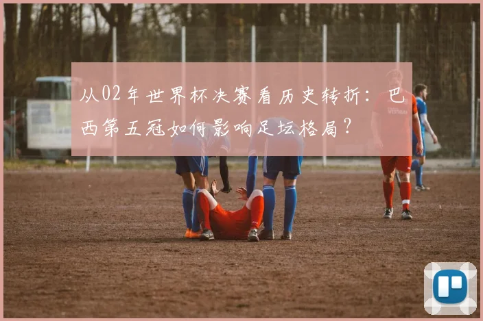从02年世界杯决赛看历史转折：巴西第五冠如何影响足坛格局？