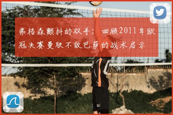 弗格森颤抖的双手：回顾2011年欧冠决赛曼联不敌巴萨的战术启示