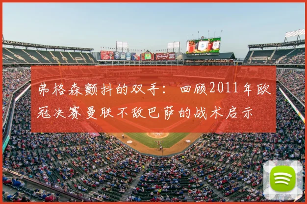 弗格森颤抖的双手：回顾2011年欧冠决赛曼联不敌巴萨的战术启示