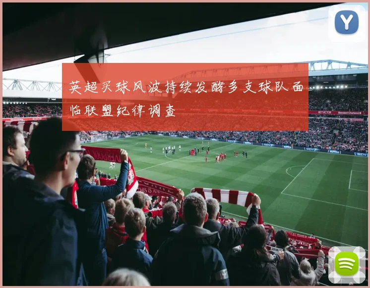 英超买球风波持续发酵多支球队面临联盟纪律调查