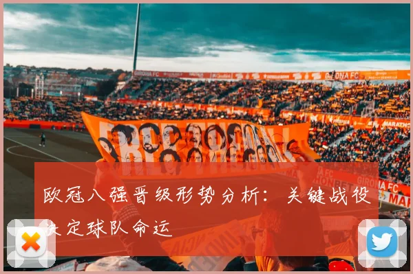 欧冠八强晋级形势分析：关键战役决定球队命运