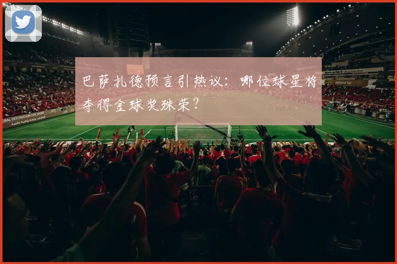 巴萨扎德预言引热议：哪位球星将夺得金球奖殊荣？