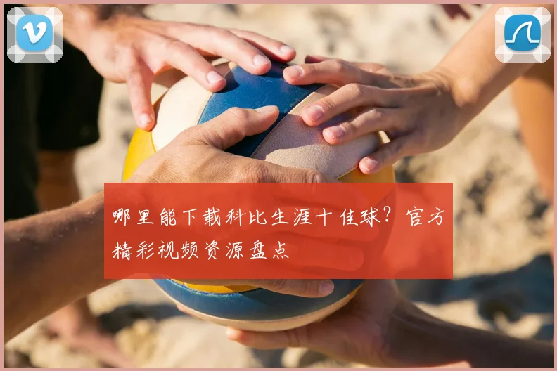 哪里能下载科比生涯十佳球？官方精彩视频资源盘点