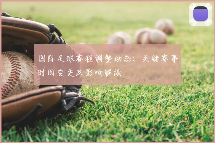 国际足球赛程调整动态：关键赛事时间变更及影响解读