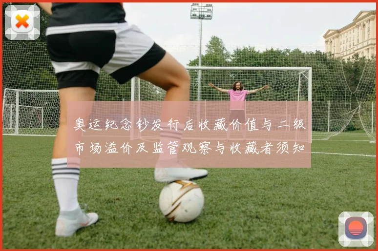 奥运纪念钞发行后收藏价值与二级市场溢价及监管观察与收藏者须知