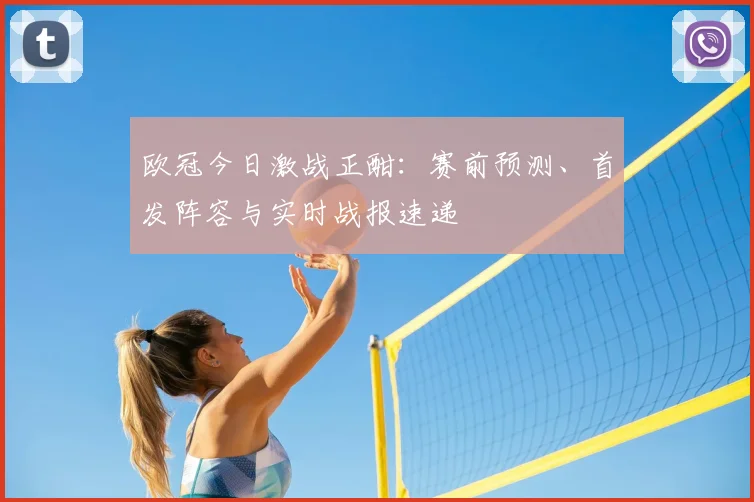 欧冠今日激战正酣：赛前预测、首发阵容与实时战报速递