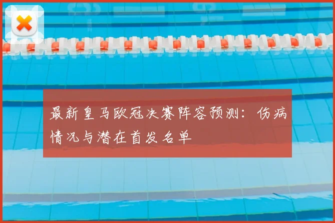 最新皇马欧冠决赛阵容预测：伤病情况与潜在首发名单