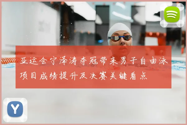 亚运会宁泽涛夺冠带来男子自由泳项目成绩提升及决赛关键看点